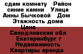 сдам комнату › Район ­ синие камни › Улица ­ Анны Бычковой › Дом ­ 18 › Этажность дома ­ 9 › Цена ­ 10 000 - Свердловская обл., Екатеринбург г. Недвижимость » Квартиры аренда   
